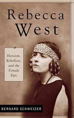 Rebecca West: Heroism, Rebellion, and the Female Epic - Bernard Schweizer - cover