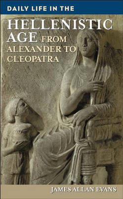 Daily Life in the Hellenistic Age: From Alexander to Cleopatra - James Allen Evans - cover