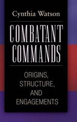 Combatant Commands: Origins, Structure, and Engagements
