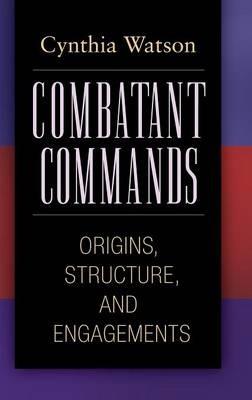 Combatant Commands: Origins, Structure, and Engagements - Cynthia A. Watson - cover