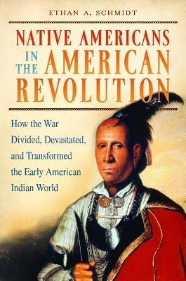 Native Americans in the American Revolution: How the War Divided, Devastated, and Transformed the Early American Indian World - Ethan A.. Schmidt - cover