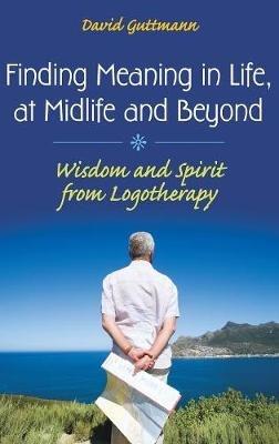 Finding Meaning in Life, at Midlife and Beyond: Wisdom and Spirit from Logotherapy - David Guttmann - cover