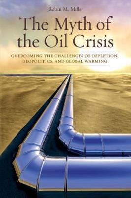 The Myth of the Oil Crisis: Overcoming the Challenges of Depletion, Geopolitics, and Global Warming - Robin M. Mills - cover
