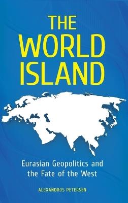The World Island: Eurasian Geopolitics and the Fate of the West - Alexandros Petersen - cover