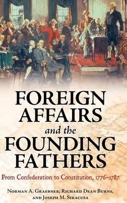 Foreign Affairs and the Founding Fathers: From Confederation to Constitution, 1776–1787 - Norman A. Graebner,Richard Dean Burns,Joseph M. Siracusa - cover