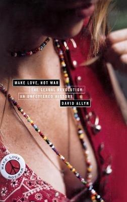 Make Love Not War: The Sexual Revolution;An Unfettered History - David Allyn - cover