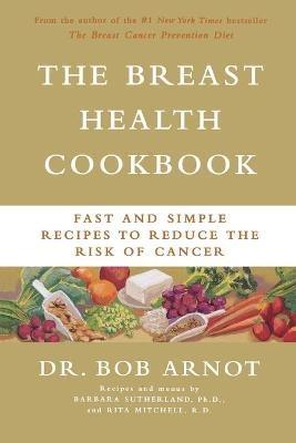 The Breast Health Cookbook: Fast & Simple Recipes to Reduce the Risk of Cancer - Bob Arnot,Rita Mitchell,Barbara Sutherland - cover