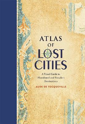 Atlas of Lost Cities: A Travel Guide to Abandoned and Forsaken Destinations - Aude de Tocqueville - cover