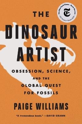The Dinosaur Artist: Obsession, Science, and the Global Quest for Fossils - Paige Williams - cover