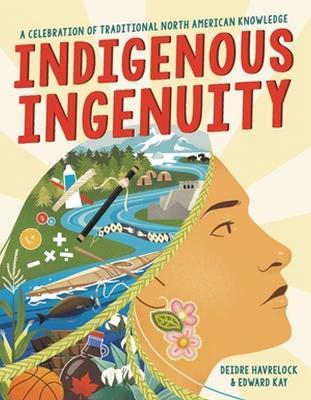 Indigenous Ingenuity: A Celebration of Traditional North American Knowledge - Deidre Havrelock,Edward Kay - cover