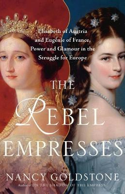 The Rebel Empresses: Elisabeth of Austria and Eugénie of France, Power and Glamour in the Struggle for Europe - Nancy Goldstone - cover