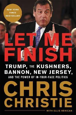 Let Me Finish: Trump, the Kushners, Bannon, New Jersey, and the Power of In-Your-Face Politics - Chris Christie - cover