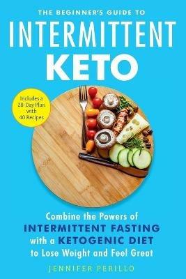 The Beginner's Guide to Intermittent Keto: Combine the Powers of Intermittent Fasting with a Ketogenic Diet to Lose Weight and Feel Great - Jennifer Perillo - cover