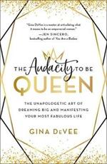 The Audacity to Be Queen: The Unapologetic Art of Dreaming Big and Manifesting Your Most Fabulous Life