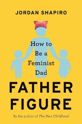 Father Figure: How to Be a Feminist Dad - Jordan Shapiro - cover