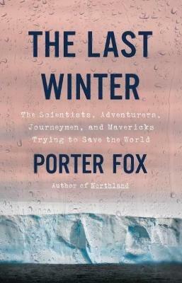 The Last Winter: The Scientists, Adventurers, Journeymen, and Mavericks Trying to Save the World - Porter Fox - cover