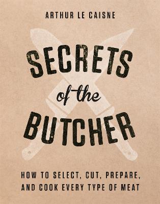 Secrets of the Butcher: How to Select, Cut, Prepare, and Cook Every Type of Meat - Arthur Le Caisne - cover