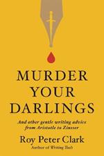 Murder Your Darlings: And Other Gentle Writing Advice from Aristotle to Zinsser