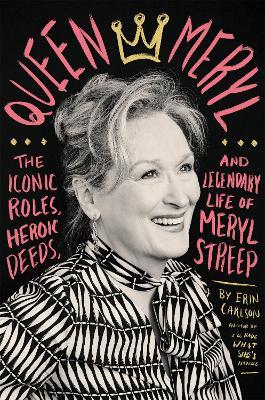 Queen Meryl: The Iconic Roles, Heroic Deeds, and Legendary Life of Meryl Streep - Erin Carlson - cover