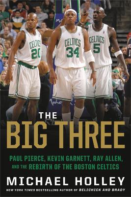 The Big Three: Paul Pierce, Kevin Garnett, Ray Allen, and the Rebirth of the Boston Celtics - Michael Holley - cover