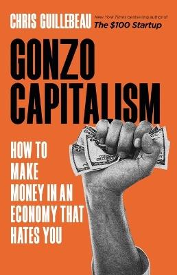 Gonzo Capitalism: How to Make Money in an Economy That Hates You - Chris Guillebeau - cover