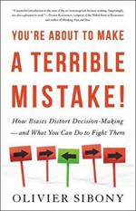 You're about to Make a Terrible Mistake: How Biases Distort Decision-Making and What You Can Do to Fight Them