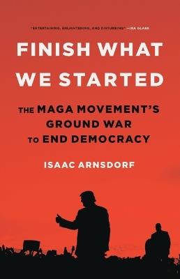 Finish What We Started: The Maga Movement's Ground War to End Democracy - Isaac Arnsdorf - cover