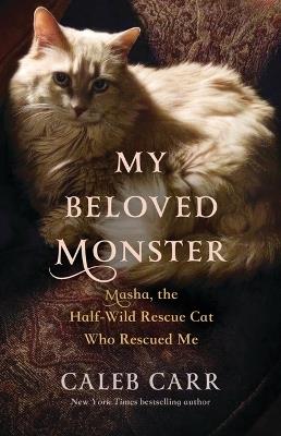 My Beloved Monster: Masha, the Half-Wild Rescue Cat Who Rescued Me - Caleb Carr - cover