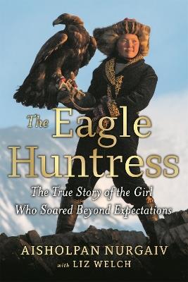 The Eagle Huntress: The True Story of the Girl Who Soared Beyond Expectations - Aisholpan Nurgaiv,Liz Welch - cover