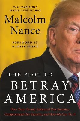The Plot to Betray America: How Team Trump Embraced Our Enemies, Compromised Our Security, and How We Can Fix It - Malcolm Nance - cover