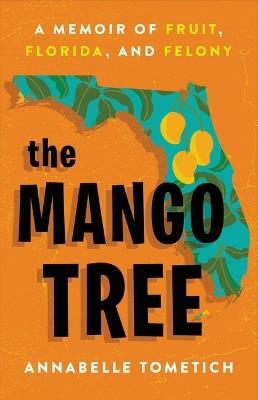 The Mango Tree: A Memoir of Fruit, Florida, and Felony - Annabelle Tometich - cover
