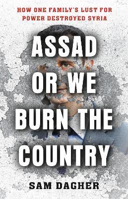 Assad or We Burn the Country: How One Family's Lust for Power Destroyed Syria - Sam Dagher - cover
