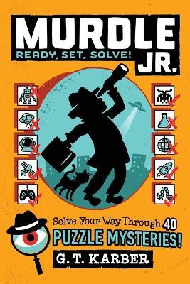 Murdle Jr.: Ready, Set, Solve!: Solve Your Way Through 40 Puzzle Mysteries! - G T Karber - cover