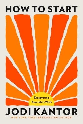 How to Start: Discovering Your Life's Work - Jodi Kantor - cover
