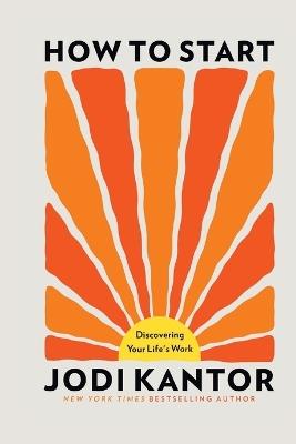 How to Start: Discovering Your Life's Work - Jodi Kantor - cover
