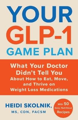 Your Glp-1 Game Plan: What Your Doctor Didn't Tell You about How to Eat, Move, and Thrive on Weight Loss Medications--With 50 Easy, Nutritious Recipes - Heidi Skolnik - cover