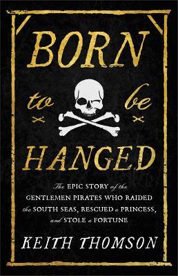 Born to Be Hanged: The Epic Story of the Gentlemen Pirates Who Raided the South Seas, Rescued a Princess, and Stole a Fortune - Keith Thomson - cover