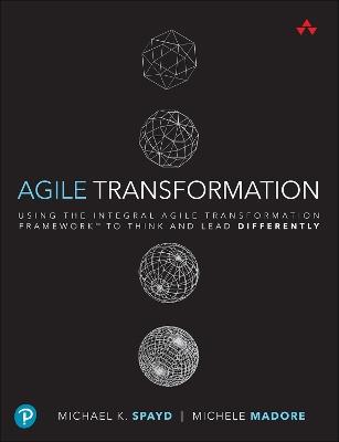 Agile Transformation: Using the Integral Agile Transformation Framework to Think and Lead Differently - Michael Spayd,Michele Madore - cover
