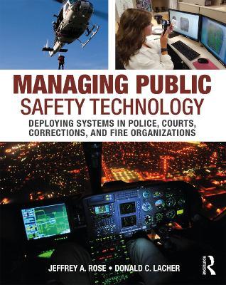 Managing Public Safety Technology: Deploying Systems in Police, Courts, Corrections, and Fire Organizations - Jeffrey Rose,Donald Lacher - cover
