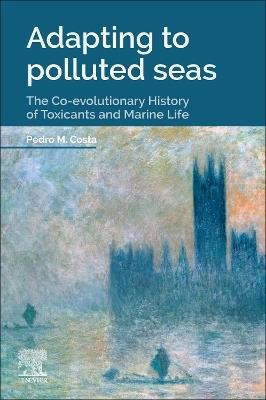 Adapting to Polluted Seas: The Co-evolutionary History of Toxicants and Marine Life - Pedro M. Costa - cover