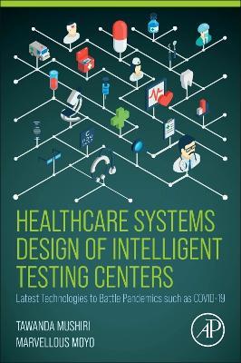 Healthcare Systems Design of Intelligent Testing Centers: Latest Technologies to Battle Pandemics such as Covid-19 - Tawanda Mushiri,Marvellous Moyo - cover
