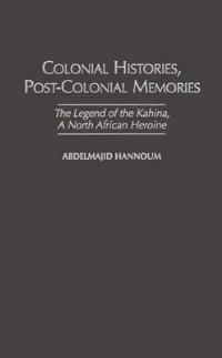 Colonial Histories, Postcolonial Memories: The Legend of the Kahina, a North African Heroine - Abdelmajid M. Hannoum - cover