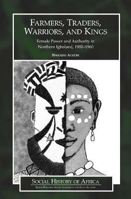 Farmers, Traders, Warriors, and Kings: Female Power and Authority in Northern Igboland, 1900-1960 - Nwando Achebe - cover