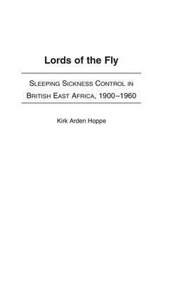 Lords of the Fly: Sleeping Sickness Control in British East Africa, 1900-1960 - Kirk A. Hoppe - cover