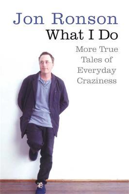 What I Do: More True Tales of Everyday Craziness - Jon Ronson - cover