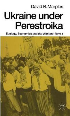 Ukraine under Perestroika: Ecology, Economics and the Workers’ Revolt - David R. Marples - cover