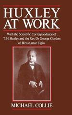Huxley at Work: With the Scientific Correspondence of T. H. Huxley and the Rev. Dr George Gordon of Birnie, near Elgin