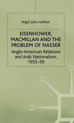 Eisenhower, Macmillan and the Problem of Nasser: Anglo-American Relations and Arab Nationalism, 1955-59 - N. Ashton - cover