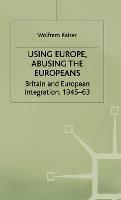 Using Europe, Abusing the Europeans: Britain and European Integration, 1945-63 - W. Kaiser - cover