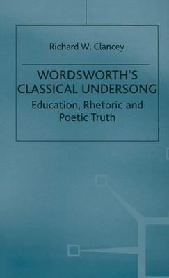 Wordsworth's Classical Undersong: Education, Rhetoric and Poetic Truth - Richard Clancey - cover
